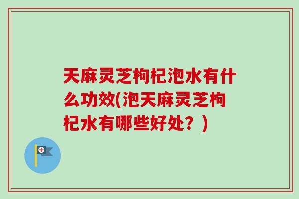 天麻灵芝枸杞泡水有什么功效(泡天麻灵芝枸杞水有哪些好处?)-第1张图片-卓越灵芝孢子粉 天麻灵芝枸杞泡水有什么功效(泡天麻灵芝枸杞水有哪些好处?)-第1张图片-卓越灵芝孢子粉