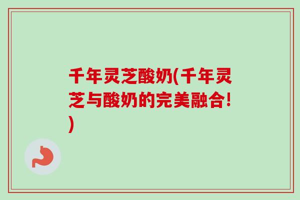 千年灵芝酸奶(千年灵芝与酸奶的完美融合!)-第1张图片-卓越灵芝孢子粉 千年灵芝酸奶(千年灵芝与酸奶的完美融合!)-第1张图片-卓越灵芝孢子粉