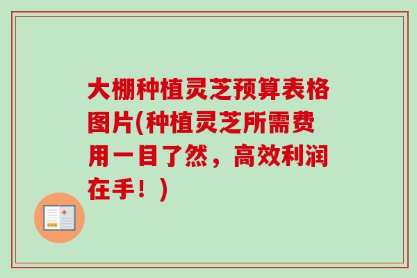 大棚种植灵芝预算表格图片(种植灵芝所需费用一目了然，高效利润在手！)-第1张图片-卓越灵芝孢子粉