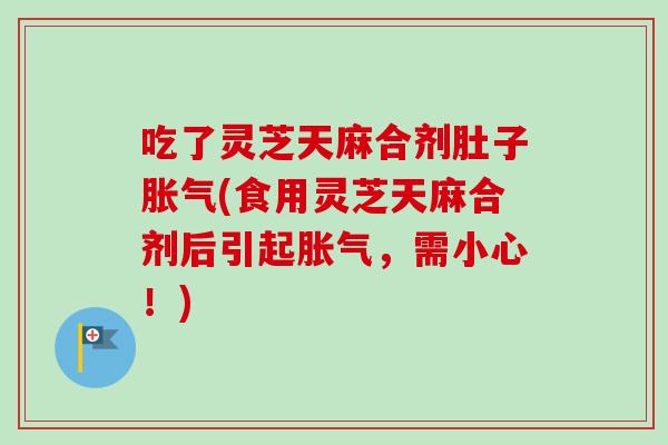 吃了灵芝天麻合剂肚子胀气(食用灵芝天麻合剂后引起胀气,需小心!)-第1张图片-卓越灵芝孢子粉 吃了灵芝天麻合剂肚子胀气(食用灵芝天麻合剂后引起胀气,需小心!)-第1张图片-卓越灵芝孢子粉