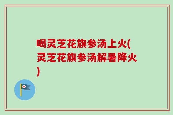 喝灵芝花旗参汤上火(灵芝花旗参汤解暑降火)-第1张图片-卓越灵芝孢子粉