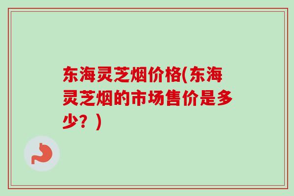 东海灵芝烟价格(东海灵芝烟的市场售价是多少?)-第1张图片-卓越灵芝孢子粉 东海灵芝烟价格(东海灵芝烟的市场售价是多少?)-第1张图片-卓越灵芝孢子粉