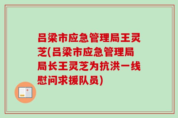 吕梁市应急管理局王灵芝(吕梁市应急管理局局长王灵芝为抗洪一线慰问求援队员)-第1张图片-卓越灵芝孢子粉
