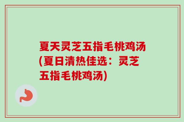 夏天灵芝五指毛桃鸡汤(夏日清热佳选：灵芝五指毛桃鸡汤)-第1张图片-卓越灵芝孢子粉