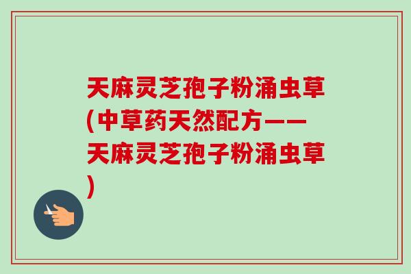 天麻灵芝孢子粉涌虫草(中草药天然配方——天麻灵芝孢子粉涌虫草)-第1张图片-卓越灵芝孢子粉 天麻灵芝孢子粉涌虫草(中草药天然配方——天麻灵芝孢子粉涌虫草)-第1张图片-卓越灵芝孢子粉