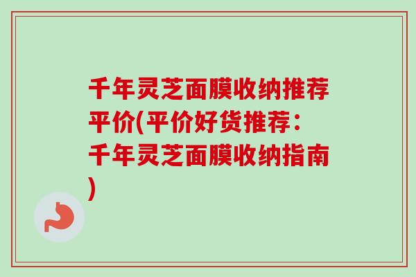 千年灵芝面膜收纳推荐平价(平价好货推荐：千年灵芝面膜收纳指南)-第1张图片-卓越灵芝孢子粉