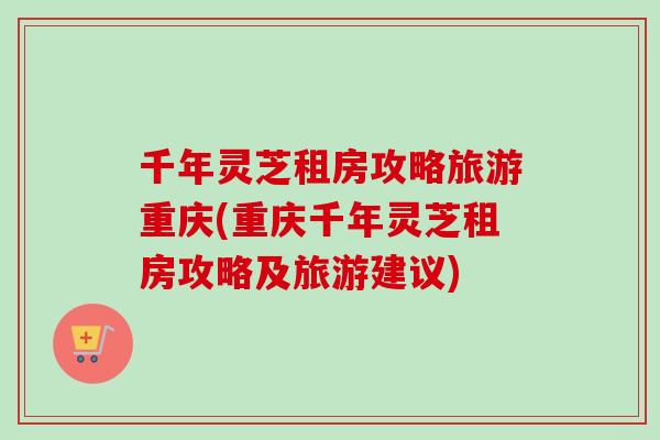 千年灵芝租房攻略旅游重庆(重庆千年灵芝租房攻略及旅游建议)-第1张图片-卓越灵芝孢子粉 千年灵芝租房攻略旅游重庆(重庆千年灵芝租房攻略及旅游建议)-第1张图片-卓越灵芝孢子粉