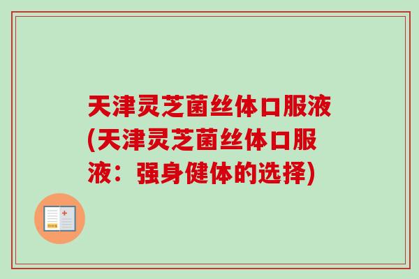 天津灵芝菌丝体口服液(天津灵芝菌丝体口服液：强身健体的选择)-第1张图片-卓越灵芝孢子粉