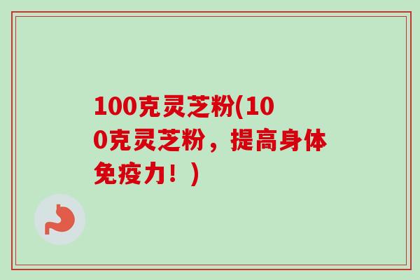 100克灵芝粉(100克灵芝粉,提高身体免疫力!)-第1张图片-卓越灵芝孢子粉 100克灵芝粉(100克灵芝粉,提高身体免疫力!)-第1张图片-卓越灵芝孢子粉
