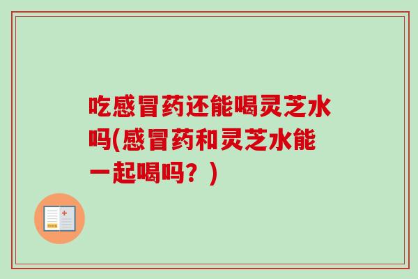 吃感冒药还能喝灵芝水吗(感冒药和灵芝水能一起喝吗?)-第1张图片-卓越灵芝孢子粉 吃感冒药还能喝灵芝水吗(感冒药和灵芝水能一起喝吗?)-第1张图片-卓越灵芝孢子粉