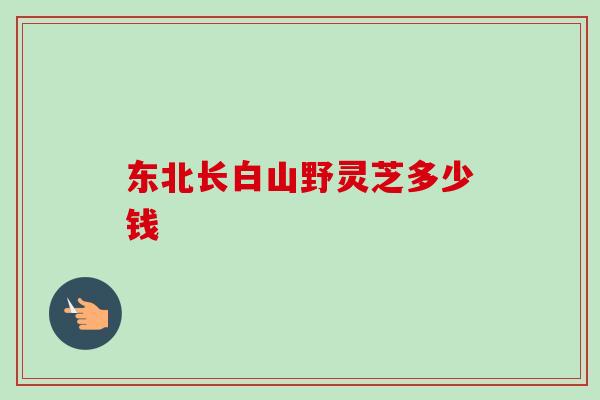 东北长白山野灵芝多少钱-第1张图片-卓越灵芝孢子粉