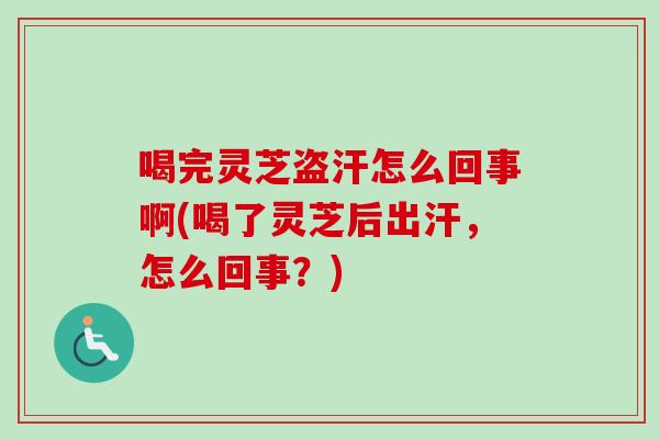喝完灵芝盗汗怎么回事啊(喝了灵芝后出汗,怎么回事?)-第1张图片-卓越灵芝孢子粉 喝完灵芝盗汗怎么回事啊(喝了灵芝后出汗,怎么回事?)-第1张图片-卓越灵芝孢子粉