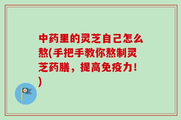 中药里的灵芝自己怎么熬(手把手教你熬制灵芝药膳，提高免疫力！)-第1张图片-卓越灵芝孢子粉