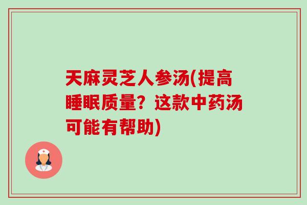 天麻灵芝人参汤(提高睡眠质量？这款中药汤可能有帮助)-第1张图片-卓越灵芝孢子粉