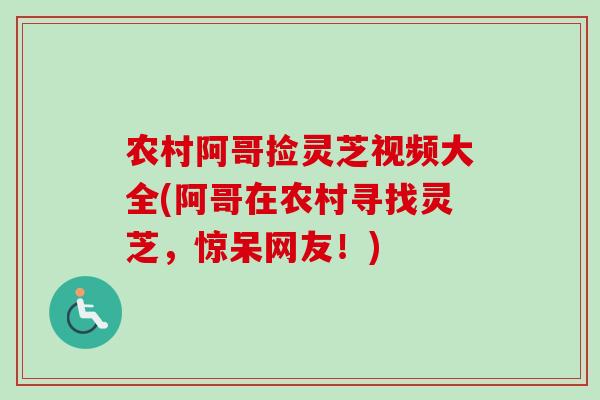 农村阿哥捡灵芝视频大全(阿哥在农村寻找灵芝，惊呆网友！)-第1张图片-卓岳灵芝孢子粉
