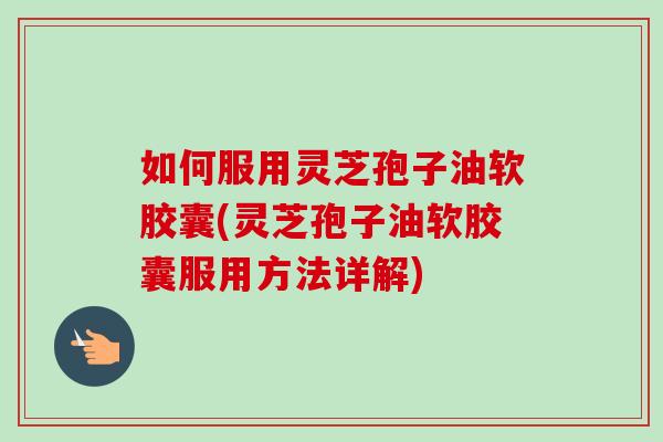 如何服用灵芝孢子油软胶囊(灵芝孢子油软胶囊服用方法详解)-第1张图片-卓岳灵芝孢子粉