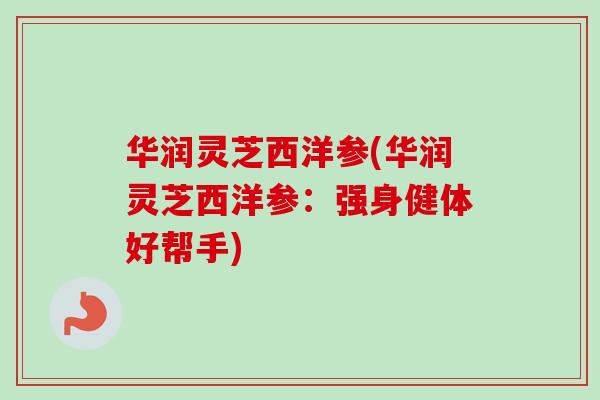 华润灵芝西洋参(华润灵芝西洋参：强身健体好帮手)-第1张图片-卓岳灵芝孢子粉