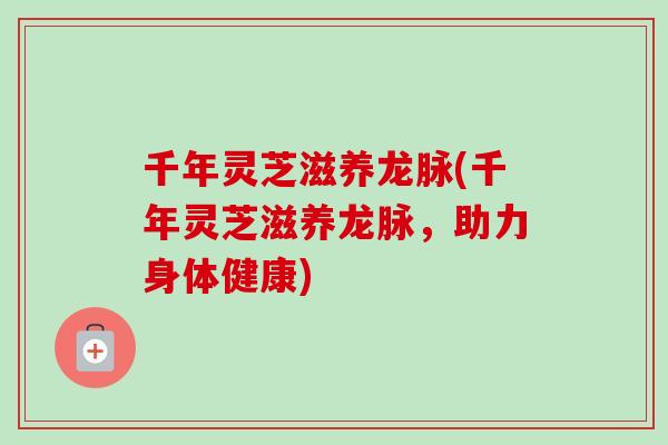 千年灵芝滋养龙脉(千年灵芝滋养龙脉，助力身体健康)-第1张图片-卓岳灵芝孢子粉