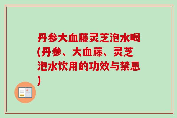 丹参大血藤灵芝泡水喝(丹参、大血藤、灵芝泡水饮用的功效与禁忌)-第1张图片-卓岳灵芝孢子粉