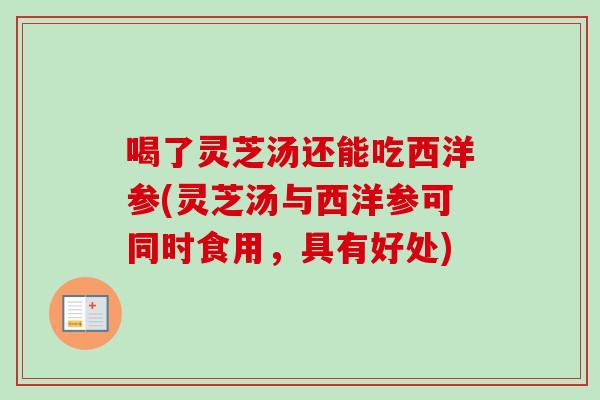 喝了灵芝汤还能吃西洋参(灵芝汤与西洋参可同时食用，具有好处)-第1张图片-卓越灵芝孢子粉