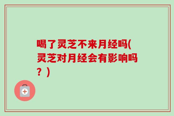 喝了灵芝不来月经吗(灵芝对月经会有影响吗？)-第1张图片-卓岳灵芝孢子粉