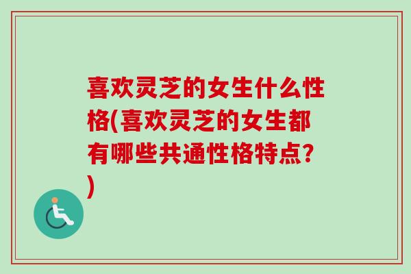 喜欢灵芝的女生什么性格(喜欢灵芝的女生都有哪些共通性格特点？)-第1张图片-卓越灵芝孢子粉