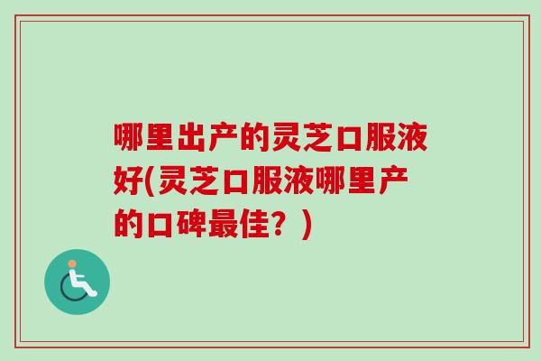 哪里出产的灵芝口服液好(灵芝口服液哪里产的口碑最佳？)-第1张图片-卓越灵芝孢子粉