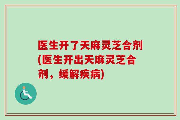 医生开了天麻灵芝合剂(医生开出天麻灵芝合剂，缓解疾病)-第1张图片-卓岳灵芝孢子粉