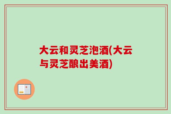 大云和灵芝泡酒(大云与灵芝酿出美酒)-第1张图片-卓越灵芝孢子粉