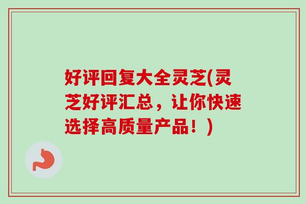 好评回复大全灵芝(灵芝好评汇总，让你快速选择高质量产品！)-第1张图片-卓岳灵芝孢子粉
