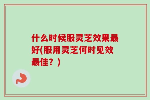 什么时候服灵芝效果最好(服用灵芝何时见效最佳?)-第1张图片-卓越灵芝孢子粉 什么时候服灵芝效果最好(服用灵芝何时见效最佳?)-第1张图片-卓越灵芝孢子粉