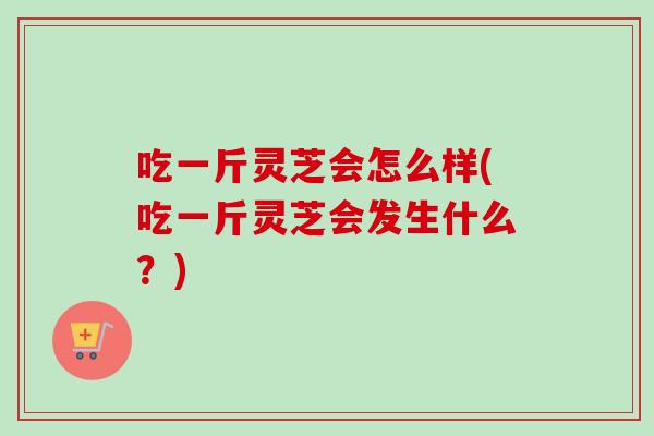 吃一斤灵芝会怎么样(吃一斤灵芝会发生什么？)-第1张图片-卓越灵芝孢子粉