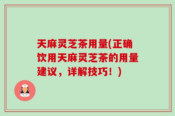天麻灵芝茶用量(正确饮用天麻灵芝茶的用量建议，详解技巧！)-第1张图片-卓越灵芝孢子粉