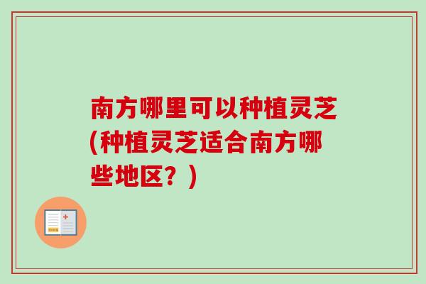南方哪里可以种植灵芝(种植灵芝适合南方哪些地区？)-第1张图片-卓岳灵芝孢子粉