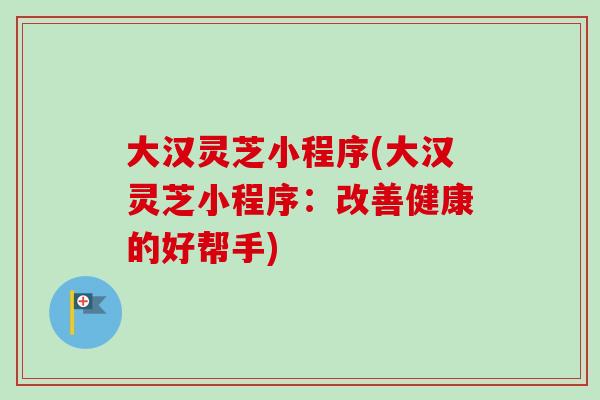 大汉灵芝小程序(大汉灵芝小程序：改善健康的好帮手)-第1张图片-卓越灵芝孢子粉