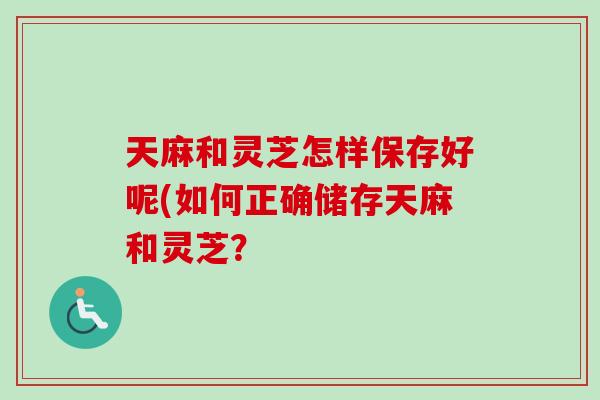 天麻和灵芝怎样保存好呢(如何正确储存天麻和灵芝？-第1张图片-卓岳灵芝孢子粉
