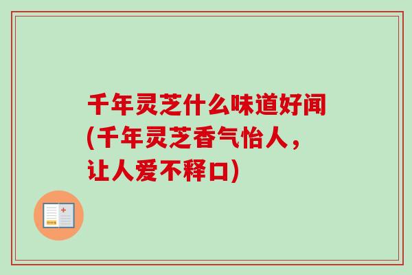 千年灵芝什么味道好闻(千年灵芝香气怡人，让人爱不释口)-第1张图片-卓岳灵芝孢子粉