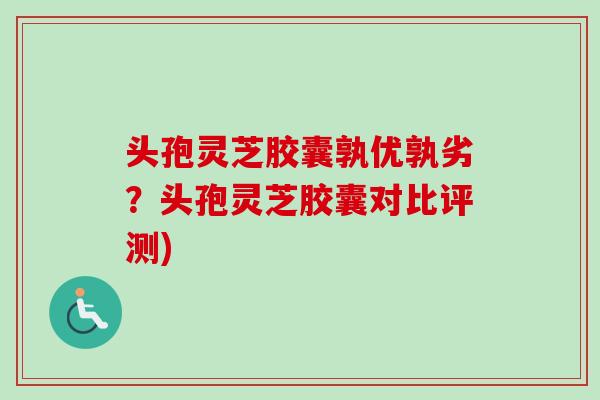 头孢灵芝胶囊孰优孰劣？头孢灵芝胶囊对比评测)-第1张图片-卓越灵芝孢子粉