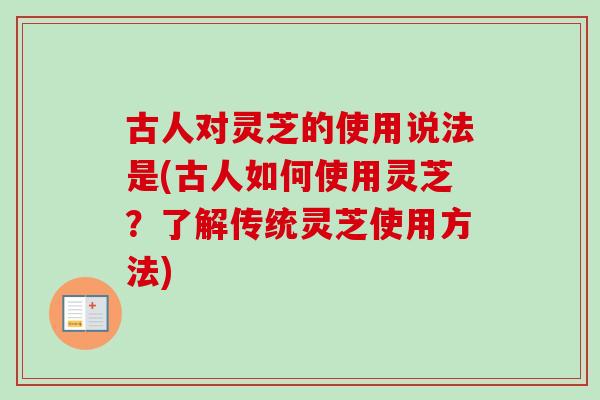 古人对灵芝的使用说法是(古人如何使用灵芝？了解传统灵芝使用方法)-第1张图片-卓岳灵芝孢子粉