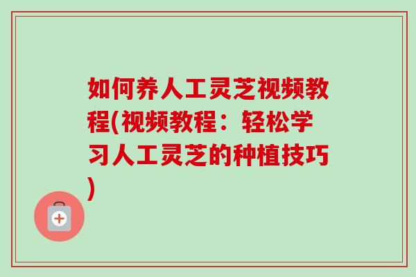 如何养人工灵芝视频教程(视频教程：轻松学习人工灵芝的种植技巧)-第1张图片-卓岳灵芝孢子粉