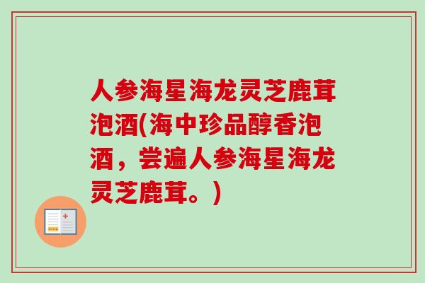 人参海星海龙灵芝鹿茸泡酒(海中珍品醇香泡酒，尝遍人参海星海龙灵芝鹿茸。)-第1张图片-卓岳灵芝孢子粉