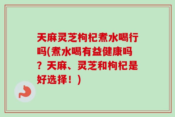 天麻灵芝枸杞煮水喝行吗(煮水喝有益健康吗？天麻、灵芝和枸杞是好选择！)-第1张图片-卓岳灵芝孢子粉