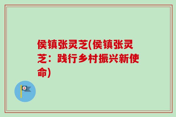侯镇张灵芝(侯镇张灵芝：践行乡村振兴新使命)-第1张图片-卓越灵芝孢子粉