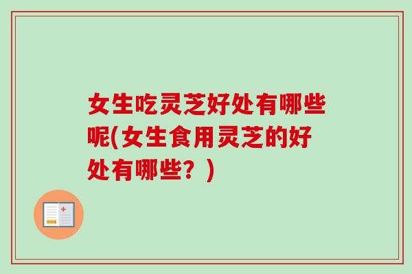 女生吃灵芝好处有哪些呢(女生食用灵芝的好处有哪些？)-第1张图片-卓越灵芝孢子粉