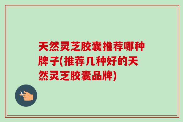 天然灵芝胶囊推荐哪种牌子(推荐几种好的天然灵芝胶囊品牌)-第1张图片-卓越灵芝孢子粉