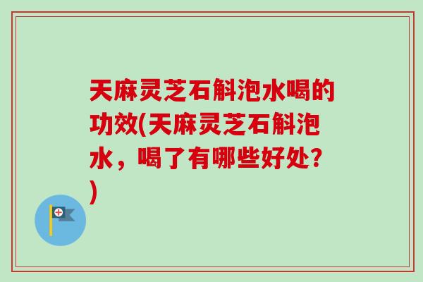 天麻灵芝石斛泡水喝的功效(天麻灵芝石斛泡水,喝了有哪些好处?)-第1张图片-卓越灵芝孢子粉 天麻灵芝石斛泡水喝的功效(天麻灵芝石斛泡水,喝了有哪些好处?)-第1张图片-卓越灵芝孢子粉