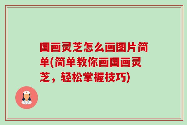 国画灵芝怎么画图片简单(简单教你画国画灵芝，轻松掌握技巧)-第1张图片-卓越灵芝孢子粉