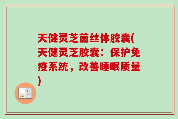 天健灵芝菌丝体胶囊(天健灵芝胶囊：保护免疫系统，改善睡眠质量)-第1张图片-卓越灵芝孢子粉