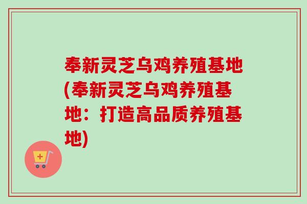 奉新灵芝乌鸡养殖基地(奉新灵芝乌鸡养殖基地：打造高品质养殖基地)-第1张图片-卓岳灵芝孢子粉