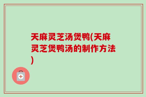 天麻灵芝汤煲鸭(天麻灵芝煲鸭汤的制作方法)-第1张图片-卓岳灵芝孢子粉